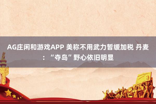 AG庄闲和游戏APP 美称不用武力暂缓加税 丹麦：“夺岛”野心依旧明显