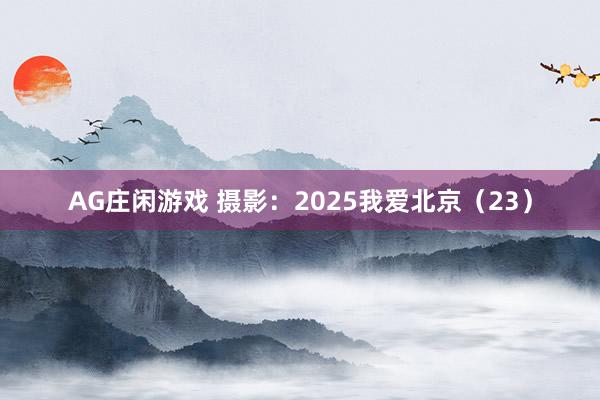 AG庄闲游戏 摄影：2025我爱北京（23）