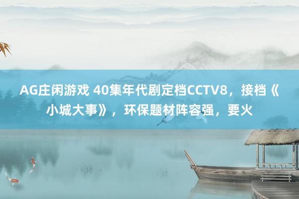 AG庄闲游戏 40集年代剧定档CCTV8，接档《小城大事》，环保题材阵容强，要火