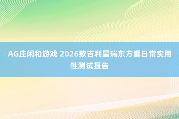 AG庄闲和游戏 2026款吉利星瑞东方曜日常实用性测试报告