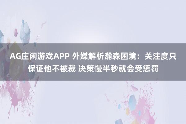 AG庄闲游戏APP 外媒解析瀚森困境：关注度只保证他不被裁 决策慢半秒就会受惩罚