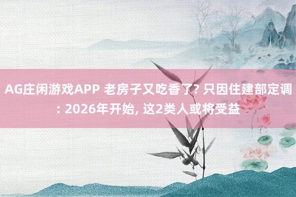 AG庄闲游戏APP 老房子又吃香了? 只因住建部定调: 2026年开始, 这2类人或将受益
