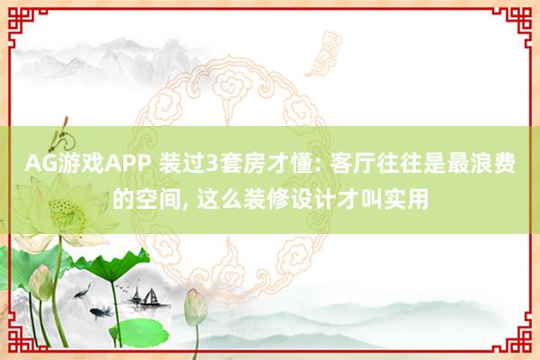 AG游戏APP 装过3套房才懂: 客厅往往是最浪费的空间， 这么装修设计才叫实用