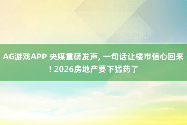 AG游戏APP 央媒重磅发声， 一句话让楼市信心回来! 2026房地产要下猛药了