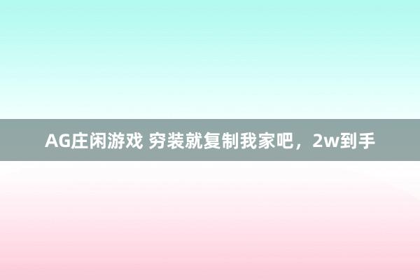 AG庄闲游戏 穷装就复制我家吧，2w到手
