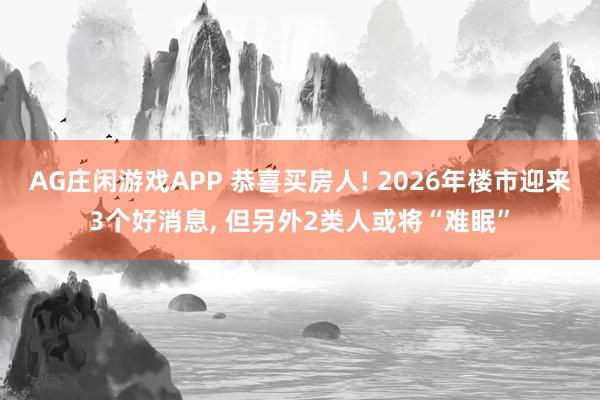 AG庄闲游戏APP 恭喜买房人! 2026年楼市迎来3个好消息, 但另外2类人或将“难眠”