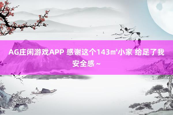 AG庄闲游戏APP 感谢这个143㎡小家 给足了我安全感～