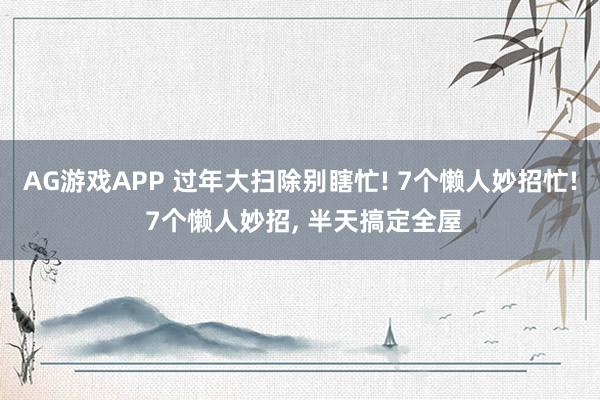 AG游戏APP 过年大扫除别瞎忙! 7个懒人妙招忙! 7个懒人妙招, 半天搞定全屋