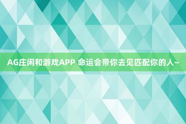 AG庄闲和游戏APP 命运会带你去见匹配你的人~