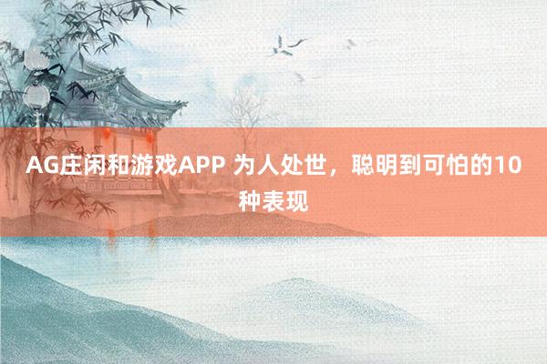 AG庄闲和游戏APP 为人处世,聪明到可怕的10种表现