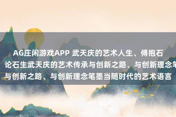 AG庄闲游戏APP 武天庆的艺术人生、傅抱石艺术谱系中的薪火相传：论石生武天庆的艺术传承与创新之路、与创新理念笔墨当随时代的艺术语言