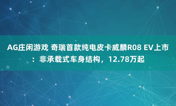 AG庄闲游戏 奇瑞首款纯电皮卡威麟R08 EV上市:非承载式车身结构,12.78万起