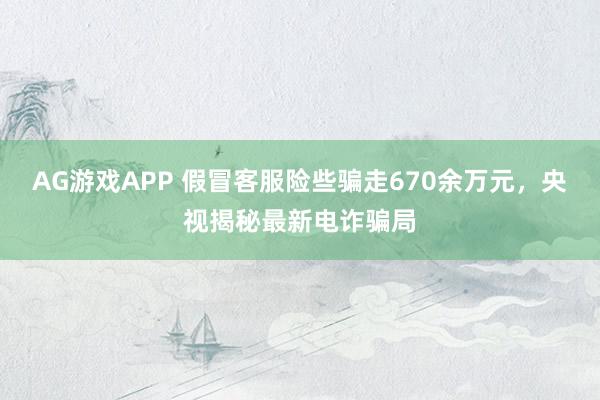 AG游戏APP 假冒客服险些骗走670余万元,央视揭秘最新电诈骗局