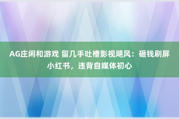 AG庄闲和游戏 留几手吐槽影视飓风：砸钱刷屏小红书，违背自媒体初心
