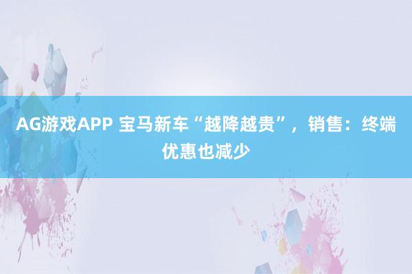AG游戏APP 宝马新车“越降越贵”，销售：终端优惠也减少