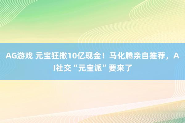 AG游戏 元宝狂撒10亿现金！马化腾亲自推荐，AI社交“元宝派”要来了
