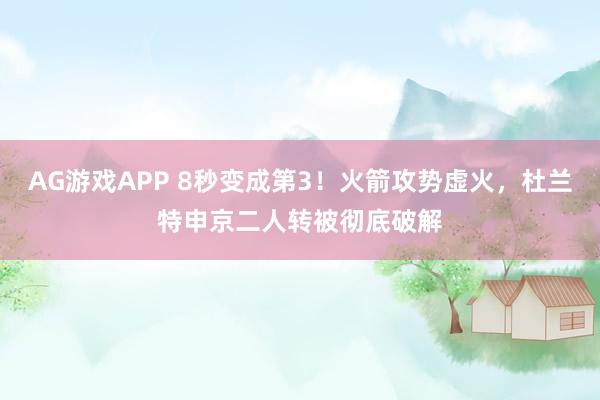 AG游戏APP 8秒变成第3！火箭攻势虚火，杜兰特申京二人转被彻底破解