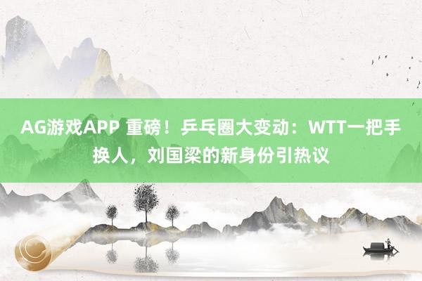 AG游戏APP 重磅!乒乓圈大变动:WTT一把手换人,刘国梁的新身份引热议