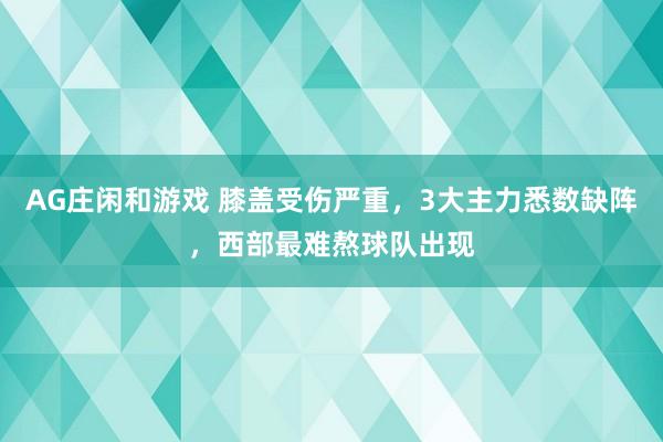 AG庄闲和游戏 膝盖受伤严重，3大主力悉数缺阵，西部最难熬球队出现