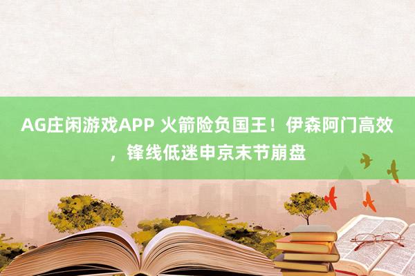 AG庄闲游戏APP 火箭险负国王！伊森阿门高效，锋线低迷申京末节崩盘