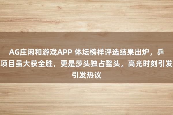 AG庄闲和游戏APP 体坛榜样评选结果出炉，乒乓球项目虽大获全胜，更是莎头独占鳌头，高光时刻引发热议