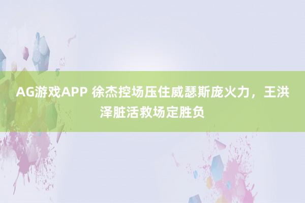 AG游戏APP 徐杰控场压住威瑟斯庞火力,王洪泽脏活救场定胜负