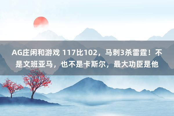 AG庄闲和游戏 117比102,马刺3杀雷霆!不是文班亚马,也不是卡斯尔,最大功臣是他