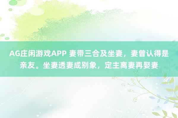 AG庄闲游戏APP 妻带三合及坐妻,妻曾认得是亲友。坐妻透妻成别象,定主离妻再娶妻