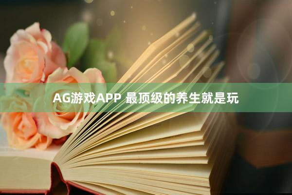 AG游戏APP 最顶级的养生就是玩