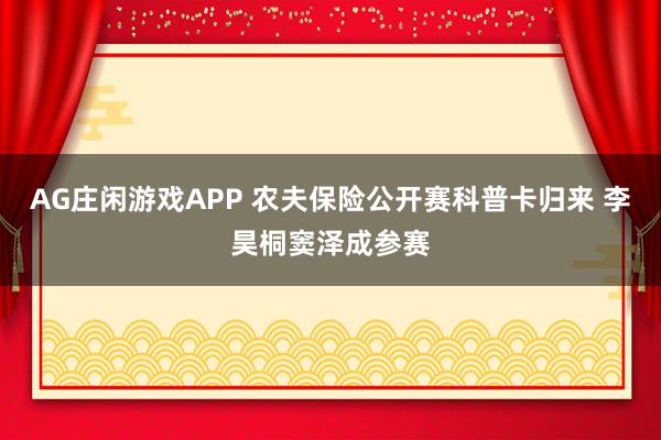 AG庄闲游戏APP 农夫保险公开赛科普卡归来 李昊桐窦泽成参赛