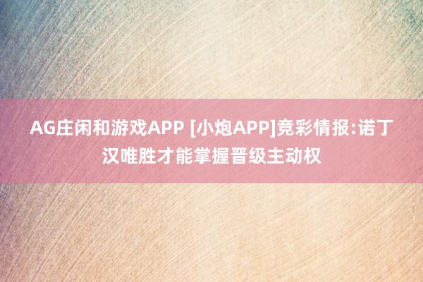 AG庄闲和游戏APP [小炮APP]竞彩情报:诺丁汉唯胜才能掌握晋级主动权