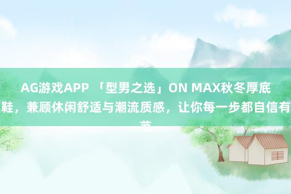 AG游戏APP 「型男之选」ON MAX秋冬厚底板鞋,兼顾休闲舒适与潮流质感,让你每一步都自信有范