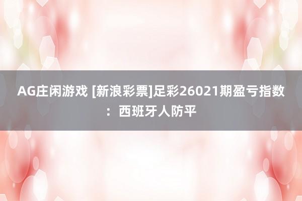 AG庄闲游戏 [新浪彩票]足彩26021期盈亏指数：西班牙人防平