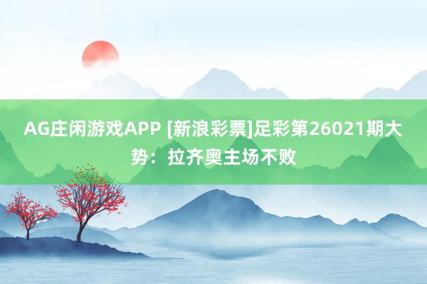 AG庄闲游戏APP [新浪彩票]足彩第26021期大势：拉齐奥主场不败