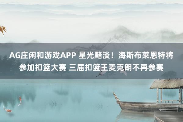 AG庄闲和游戏APP 星光黯淡！海斯布莱恩特将参加扣篮大赛 三届扣篮王麦克朗不再参赛