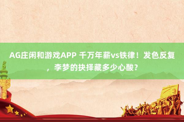 AG庄闲和游戏APP 千万年薪vs铁律！发色反复，李梦的抉择藏多少心酸？