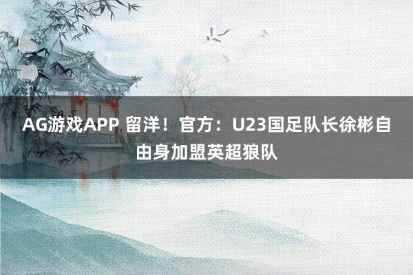 AG游戏APP 留洋!官方:U23国足队长徐彬自由身加盟英超狼队