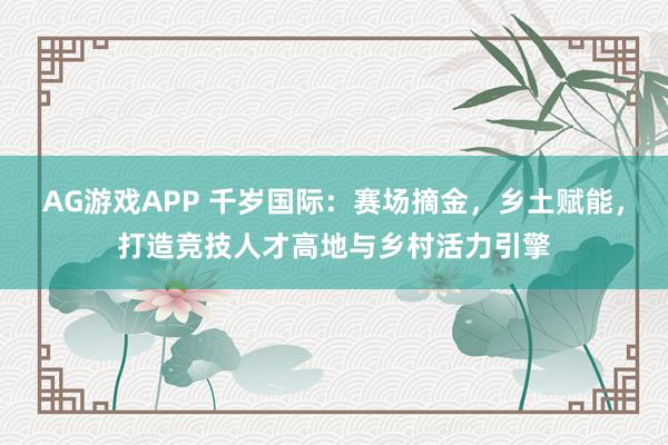 AG游戏APP 千岁国际:赛场摘金,乡土赋能,打造竞技人才高地与乡村活力引擎