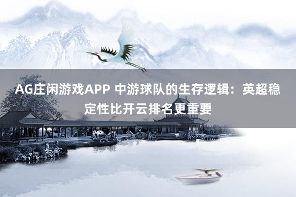 AG庄闲游戏APP 中游球队的生存逻辑：英超稳定性比开云排名更重要