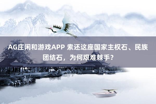 AG庄闲和游戏APP 索还这座国家主权石、民族团结石,为何艰难棘手?