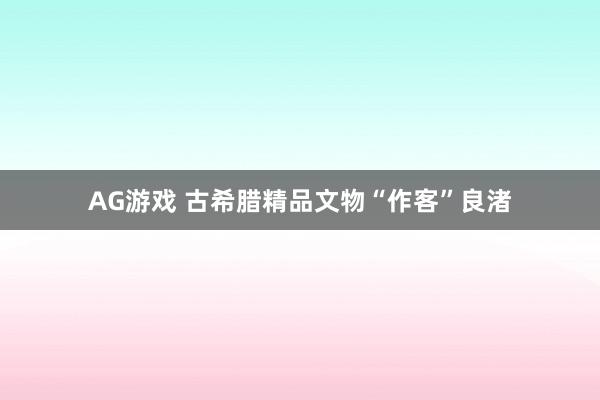 AG游戏 古希腊精品文物“作客”良渚