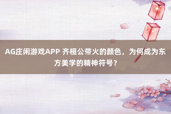 AG庄闲游戏APP 齐桓公带火的颜色,为何成为东方美学的精神符号?