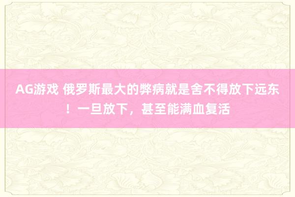 AG游戏 俄罗斯最大的弊病就是舍不得放下远东!一旦放下,甚至能满血复活