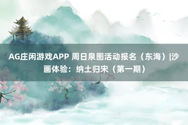 AG庄闲游戏APP 周日泉图活动报名（东海）|沙画体验：纳土归宋（第一期）