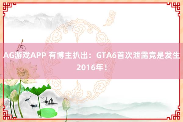 AG游戏APP 有博主扒出:GTA6首次泄露竞是发生2016年!