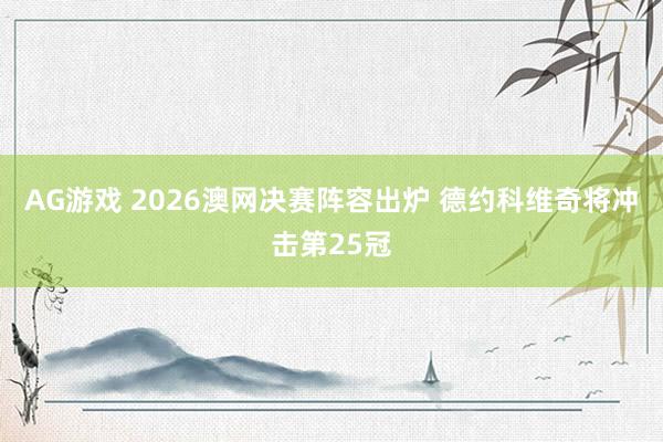 AG游戏 2026澳网决赛阵容出炉 德约科维奇将冲击第25冠