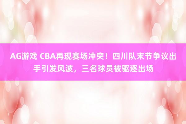 AG游戏 CBA再现赛场冲突！四川队末节争议出手引发风波，三名球员被驱逐出场
