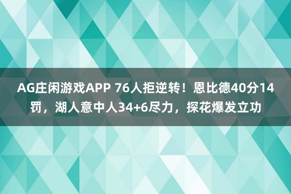 AG庄闲游戏APP 76人拒逆转!恩比德40分14罚,湖人意中人34+6尽力,探花爆发立功
