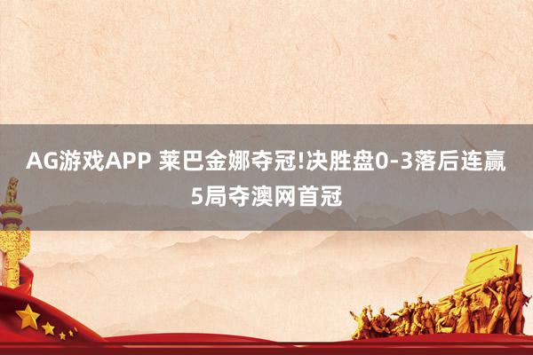 AG游戏APP 莱巴金娜夺冠!决胜盘0-3落后连赢5局夺澳网首冠