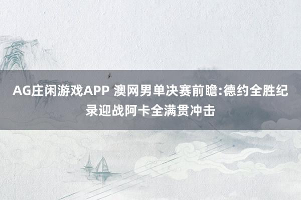 AG庄闲游戏APP 澳网男单决赛前瞻:德约全胜纪录迎战阿卡全满贯冲击